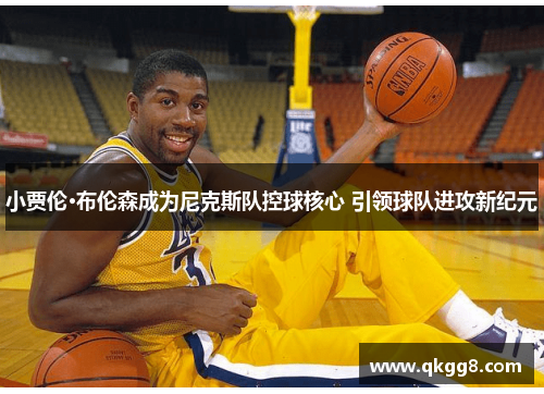 小贾伦·布伦森成为尼克斯队控球核心 引领球队进攻新纪元 小贾伦·布伦森成为尼克斯队控球核心 引领球队进攻新纪元