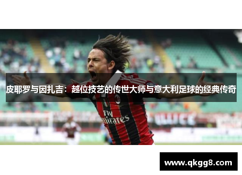 皮耶罗与因扎吉:越位技艺的传世大师与意大利足球的经典传奇 皮耶罗与因扎吉:越位技艺的传世大师与意大利足球的经典传奇