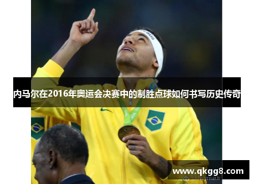 内马尔在2016年奥运会决赛中的制胜点球如何书写历史传奇 内马尔在2016年奥运会决赛中的制胜点球如何书写历史传奇