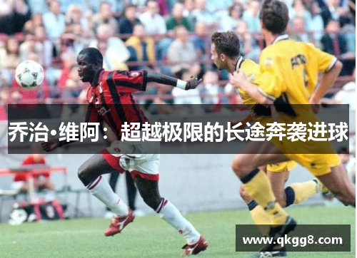 乔治·维阿:超越极限的长途奔袭进球 乔治·维阿:超越极限的长途奔袭进球
