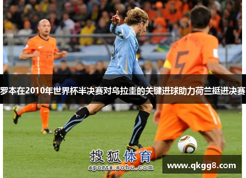 罗本在2010年世界杯半决赛对乌拉圭的关键进球助力荷兰挺进决赛 罗本在2010年世界杯半决赛对乌拉圭的关键进球助力荷兰挺进决赛