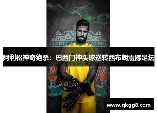 阿利松神奇绝杀:巴西门神头球逆转西布朗震撼足坛 阿利松神奇绝杀:巴西门神头球逆转西布朗震撼足坛