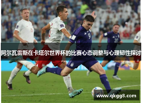 阿尔瓦雷斯在卡塔尔世界杯的比赛心态调整与心理韧性探讨