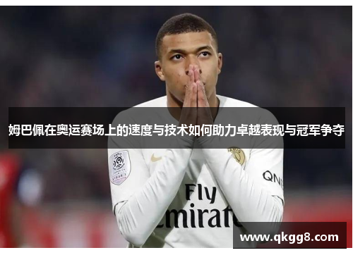 姆巴佩在奥运赛场上的速度与技术如何助力卓越表现与冠军争夺 姆巴佩在奥运赛场上的速度与技术如何助力卓越表现与冠军争夺