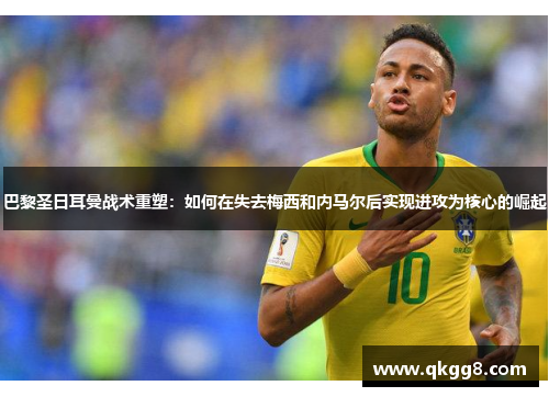 巴黎圣日耳曼战术重塑：如何在失去梅西和内马尔后实现进攻为核心的崛起