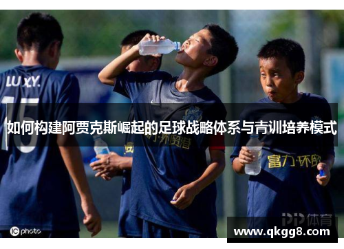 如何构建阿贾克斯崛起的足球战略体系与青训培养模式 如何构建阿贾克斯崛起的足球战略体系与青训培养模式