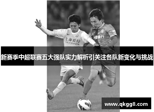 新赛季中超联赛五大强队实力解析引关注各队新变化与挑战 新赛季中超联赛五大强队实力解析引关注各队新变化与挑战