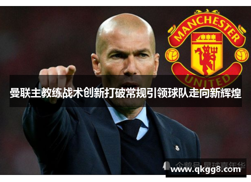 曼联主教练战术创新打破常规引领球队走向新辉煌 曼联主教练战术创新打破常规引领球队走向新辉煌