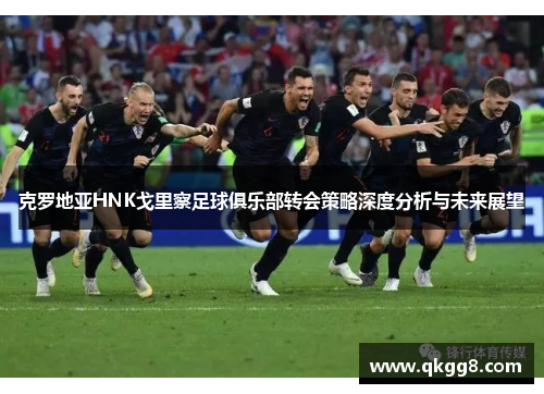 克罗地亚HNK戈里察足球俱乐部转会策略深度分析与未来展望