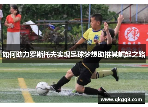 如何助力罗斯托夫实现足球梦想助推其崛起之路 如何助力罗斯托夫实现足球梦想助推其崛起之路