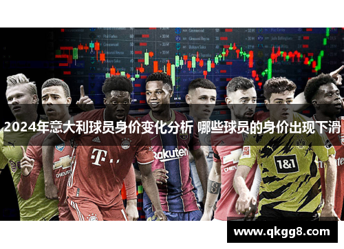 2024年意大利球员身价变化分析 哪些球员的身价出现下滑 2024年意大利球员身价变化分析 哪些球员的身价出现下滑