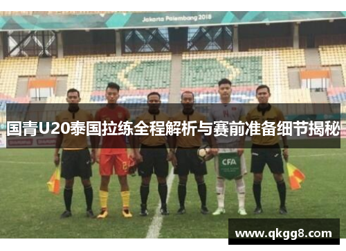 国青U20泰国拉练全程解析与赛前准备细节揭秘 国青U20泰国拉练全程解析与赛前准备细节揭秘