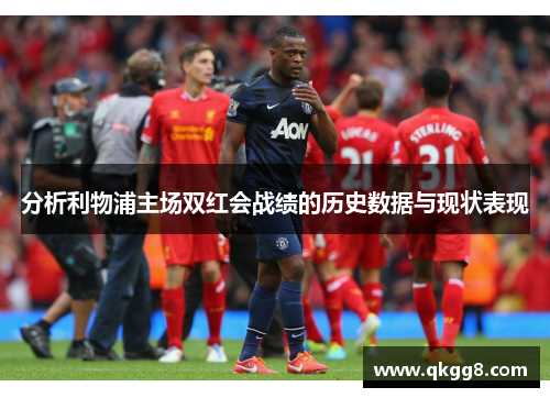 分析利物浦主场双红会战绩的历史数据与现状表现 分析利物浦主场双红会战绩的历史数据与现状表现