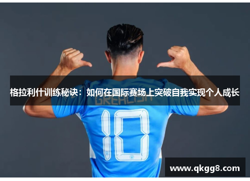 格拉利什训练秘诀:如何在国际赛场上突破自我实现个人成长 格拉利什训练秘诀:如何在国际赛场上突破自我实现个人成长