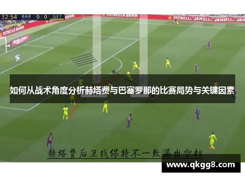 如何从战术角度分析赫塔费与巴塞罗那的比赛局势与关键因素 如何从战术角度分析赫塔费与巴塞罗那的比赛局势与关键因素