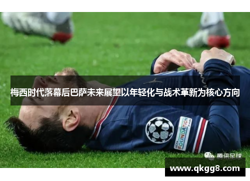 梅西时代落幕后巴萨未来展望以年轻化与战术革新为核心方向 梅西时代落幕后巴萨未来展望以年轻化与战术革新为核心方向