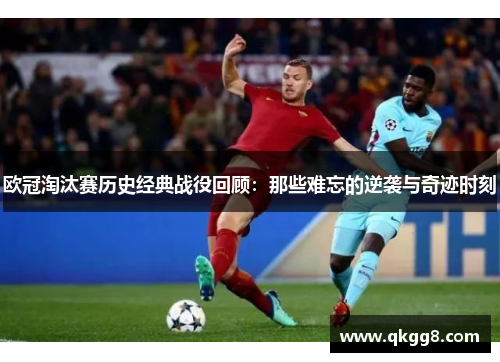 欧冠淘汰赛历史经典战役回顾:那些难忘的逆袭与奇迹时刻 欧冠淘汰赛历史经典战役回顾:那些难忘的逆袭与奇迹时刻