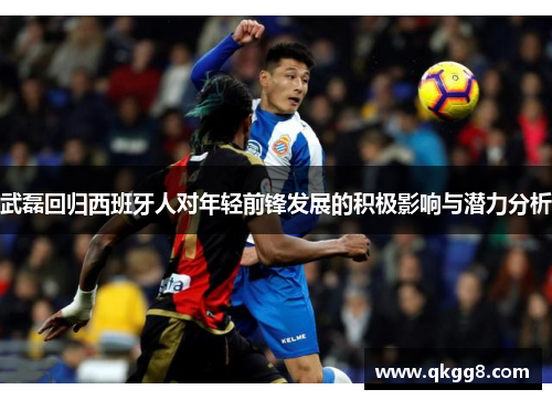 武磊回归西班牙人对年轻前锋发展的积极影响与潜力分析 武磊回归西班牙人对年轻前锋发展的积极影响与潜力分析