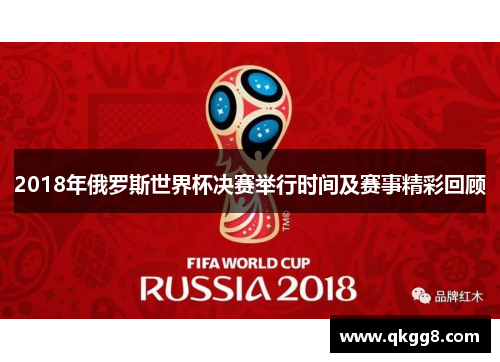 2018年俄罗斯世界杯决赛举行时间及赛事精彩回顾 2018年俄罗斯世界杯决赛举行时间及赛事精彩回顾