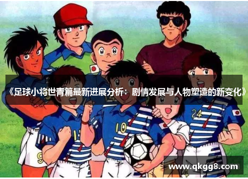 《足球小将世青篇最新进展分析:剧情发展与人物塑造的新变化》 《足球小将世青篇最新进展分析:剧情发展与人物塑造的新变化》