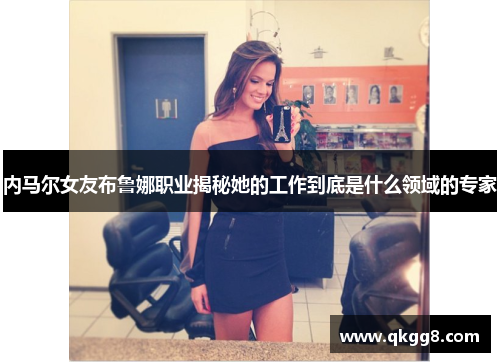内马尔女友布鲁娜职业揭秘她的工作到底是什么领域的专家 内马尔女友布鲁娜职业揭秘她的工作到底是什么领域的专家