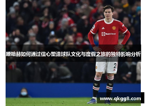 滕哈赫如何通过信心塑造球队文化与度假之旅的独特影响分析 滕哈赫如何通过信心塑造球队文化与度假之旅的独特影响分析
