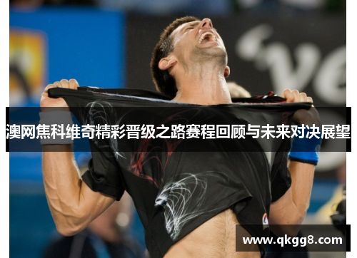 澳网焦科维奇精彩晋级之路赛程回顾与未来对决展望 澳网焦科维奇精彩晋级之路赛程回顾与未来对决展望
