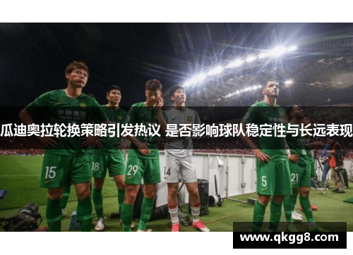 瓜迪奥拉轮换策略引发热议 是否影响球队稳定性与长远表现 瓜迪奥拉轮换策略引发热议 是否影响球队稳定性与长远表现