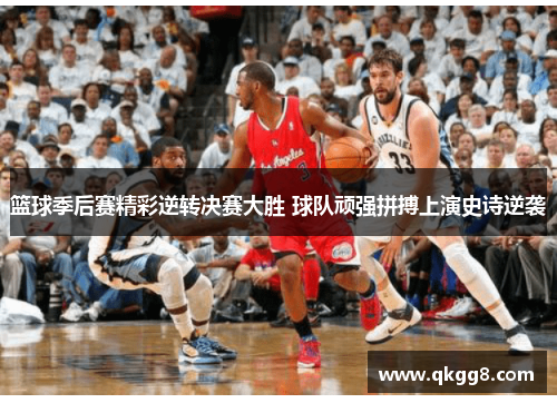 篮球季后赛精彩逆转决赛大胜 球队顽强拼搏上演史诗逆袭