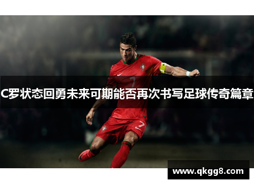 C罗状态回勇未来可期能否再次书写足球传奇篇章