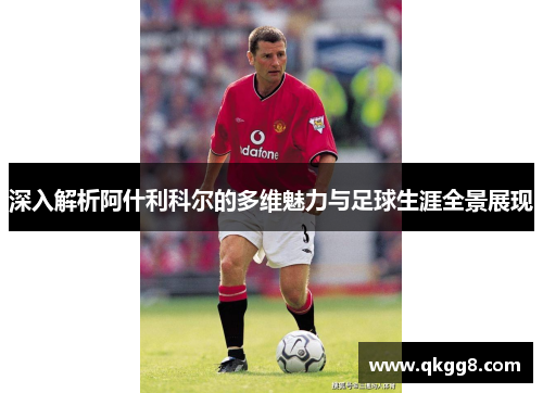 深入解析阿什利科尔的多维魅力与足球生涯全景展现 深入解析阿什利科尔的多维魅力与足球生涯全景展现