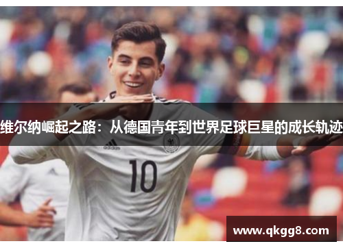 维尔纳崛起之路：从德国青年到世界足球巨星的成长轨迹