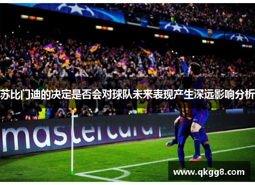 苏比门迪的决定是否会对球队未来表现产生深远影响分析 苏比门迪的决定是否会对球队未来表现产生深远影响分析