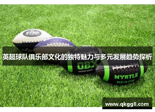 英超球队俱乐部文化的独特魅力与多元发展趋势探析 英超球队俱乐部文化的独特魅力与多元发展趋势探析