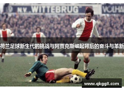 荷兰足球新生代的挑战与阿贾克斯崛起背后的奋斗与革新 荷兰足球新生代的挑战与阿贾克斯崛起背后的奋斗与革新