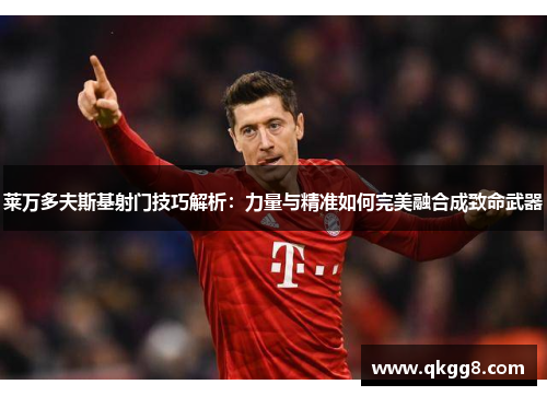 莱万多夫斯基射门技巧解析:力量与精准如何完美融合成致命武器 莱万多夫斯基射门技巧解析:力量与精准如何完美融合成致命武器