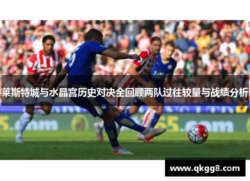 莱斯特城与水晶宫历史对决全回顾两队过往较量与战绩分析 莱斯特城与水晶宫历史对决全回顾两队过往较量与战绩分析