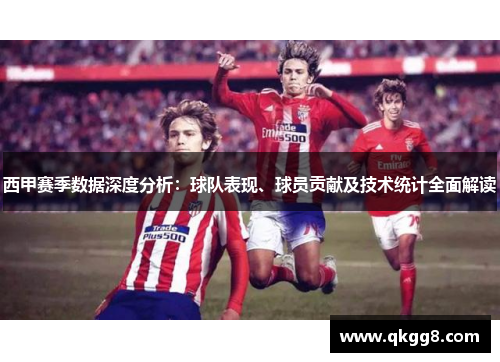 西甲赛季数据深度分析：球队表现、球员贡献及技术统计全面解读