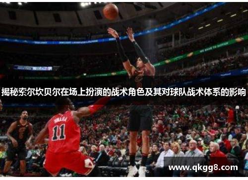 揭秘索尔坎贝尔在场上扮演的战术角色及其对球队战术体系的影响