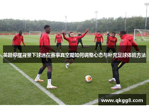 英超停摆背景下球迷在赛事真空期如何调整心态与补充足球体验方法