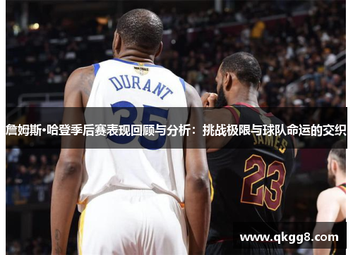 詹姆斯·哈登季后赛表现回顾与分析:挑战极限与球队命运的交织 詹姆斯·哈登季后赛表现回顾与分析:挑战极限与球队命运的交织