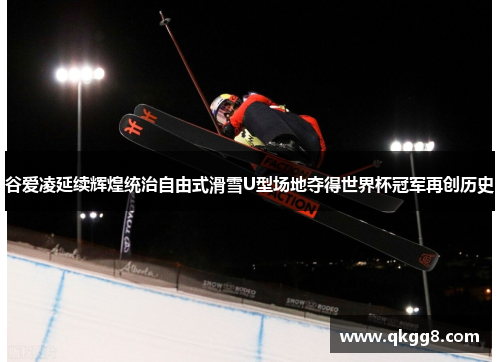 谷爱凌延续辉煌统治自由式滑雪U型场地夺得世界杯冠军再创历史