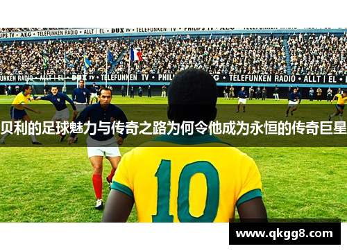 贝利的足球魅力与传奇之路为何令他成为永恒的传奇巨星