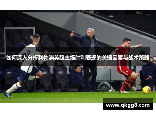 如何深入分析利物浦英超主场胜利表现的关键因素与战术策略 如何深入分析利物浦英超主场胜利表现的关键因素与战术策略