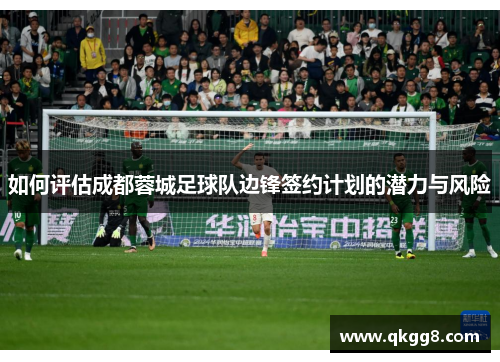 如何评估成都蓉城足球队边锋签约计划的潜力与风险 如何评估成都蓉城足球队边锋签约计划的潜力与风险