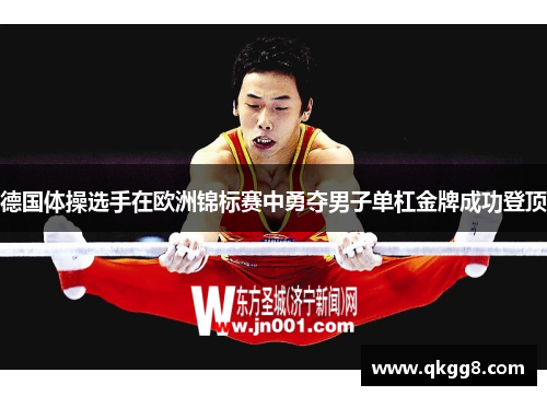 德国体操选手在欧洲锦标赛中勇夺男子单杠金牌成功登顶