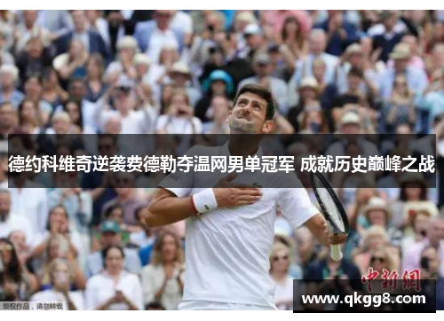 德约科维奇逆袭费德勒夺温网男单冠军 成就历史巅峰之战