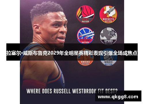 拉塞尔·威斯布鲁克2029年全明星赛精彩表现引爆全场成焦点