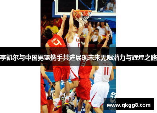 李凯尔与中国男篮携手共进展现未来无限潜力与辉煌之路