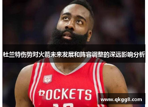 杜兰特伤势对火箭未来发展和阵容调整的深远影响分析 杜兰特伤势对火箭未来发展和阵容调整的深远影响分析